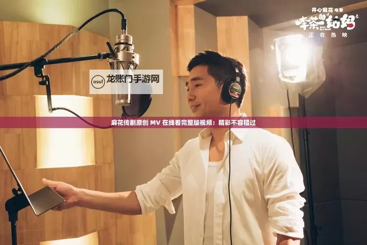 麻花传剧原创mv在线看完整版高清官网：免费在线观看入口与剧情解读图1